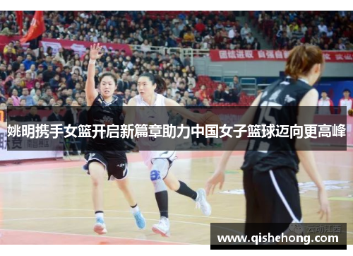 姚明携手女篮开启新篇章助力中国女子篮球迈向更高峰
