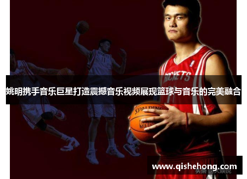 姚明携手音乐巨星打造震撼音乐视频展现篮球与音乐的完美融合