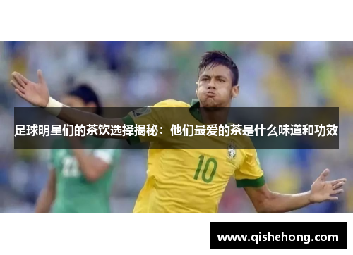 足球明星们的茶饮选择揭秘：他们最爱的茶是什么味道和功效