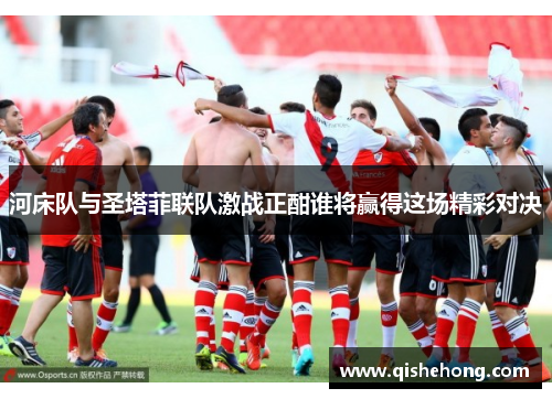河床队与圣塔菲联队激战正酣谁将赢得这场精彩对决