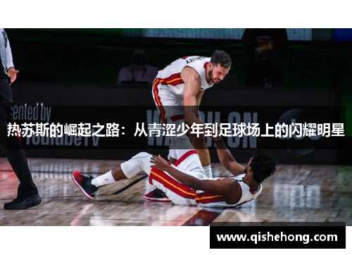 热苏斯的崛起之路：从青涩少年到足球场上的闪耀明星